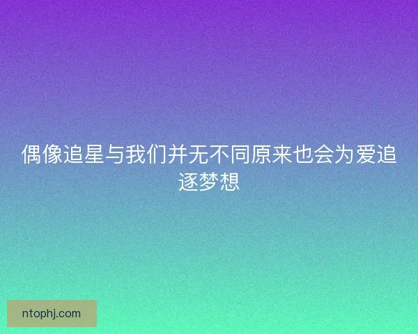 偶像追星与我们并无不同原来也会为爱追逐梦想