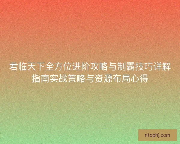 君临天下全方位进阶攻略与制霸技巧详解指南实战策略与资源布局心得