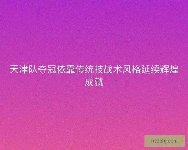天津队夺冠依靠传统技战术风格延续辉煌成就