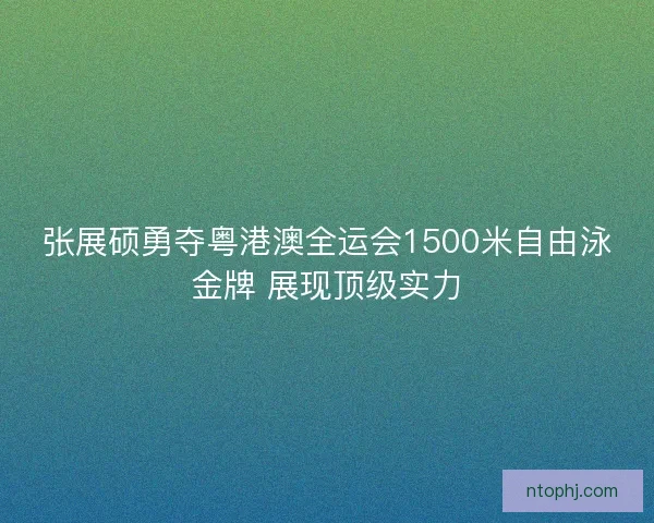 张展硕勇夺粤港澳全运会1500米自由泳金牌 展现顶级实力