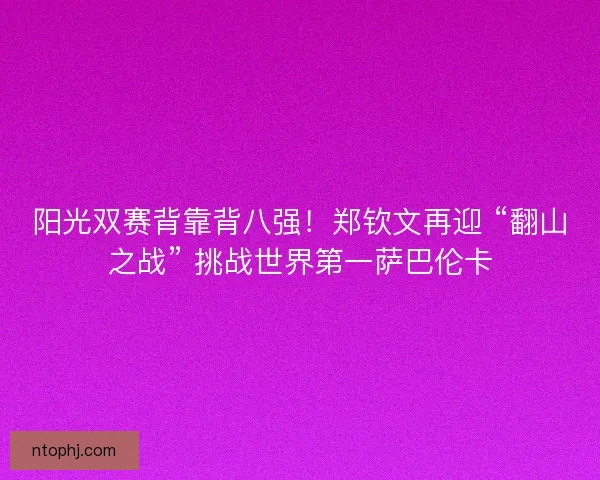阳光双赛背靠背八强！郑钦文再迎 “翻山之战” 挑战世界第一萨巴伦卡