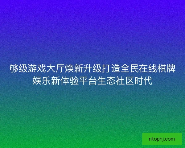 够级游戏大厅焕新升级打造全民在线棋牌娱乐新体验平台生态社区时代