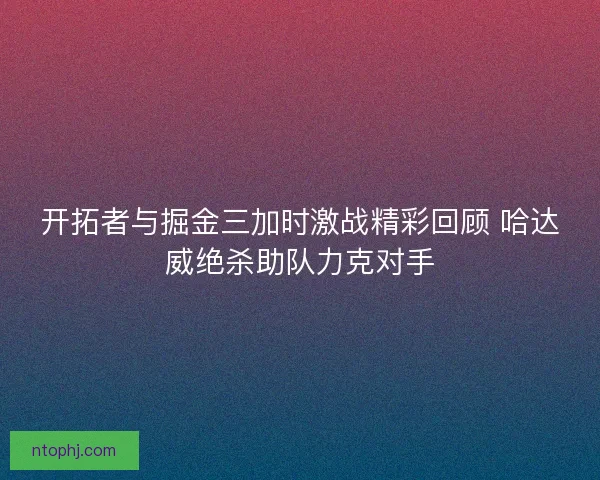 开拓者与掘金三加时激战精彩回顾 哈达威绝杀助队力克对手