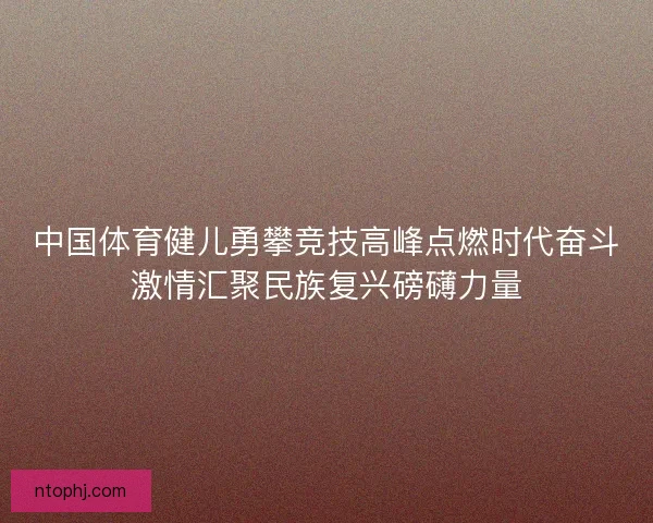 中国体育健儿勇攀竞技高峰点燃时代奋斗激情汇聚民族复兴磅礴力量