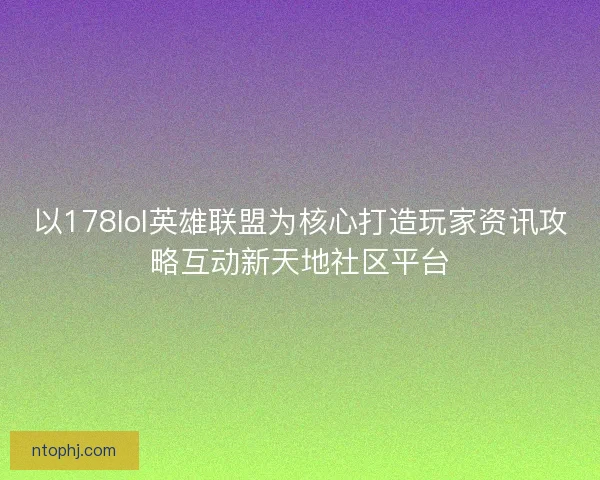 以178lol英雄联盟为核心打造玩家资讯攻略互动新天地社区平台