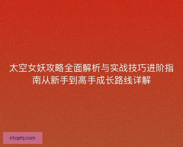 太空女妖攻略全面解析与实战技巧进阶指南从新手到高手成长路线详解