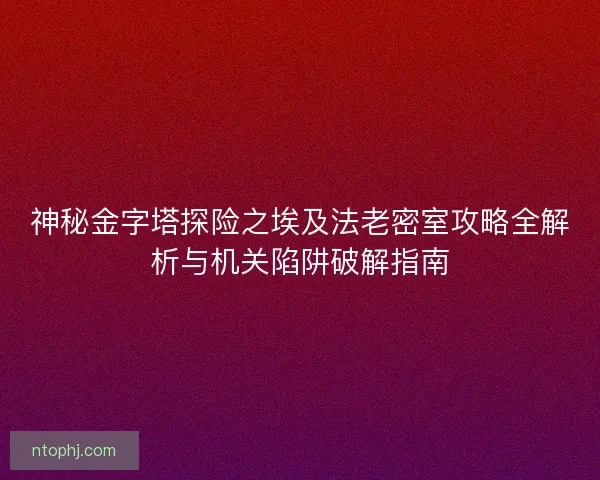 神秘金字塔探险之埃及法老密室攻略全解析与机关陷阱破解指南