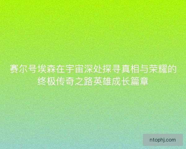 赛尔号埃森在宇宙深处探寻真相与荣耀的终极传奇之路英雄成长篇章