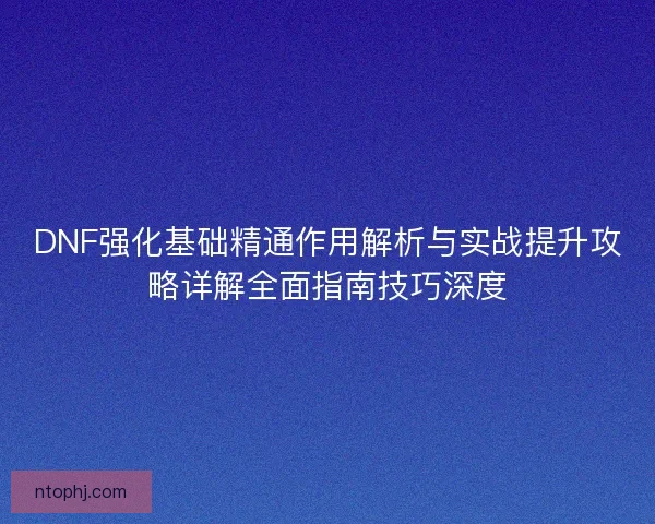 DNF强化基础精通作用解析与实战提升攻略详解全面指南技巧深度