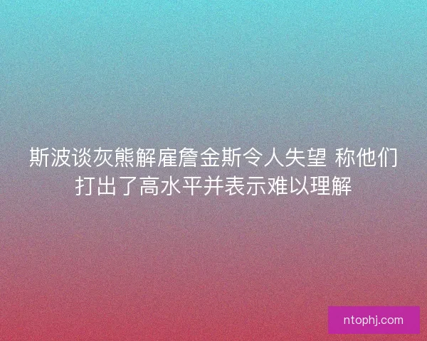 斯波谈灰熊解雇詹金斯令人失望 称他们打出了高水平并表示难以理解