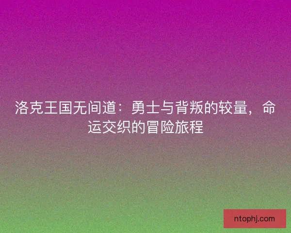 洛克王国无间道：勇士与背叛的较量，命运交织的冒险旅程