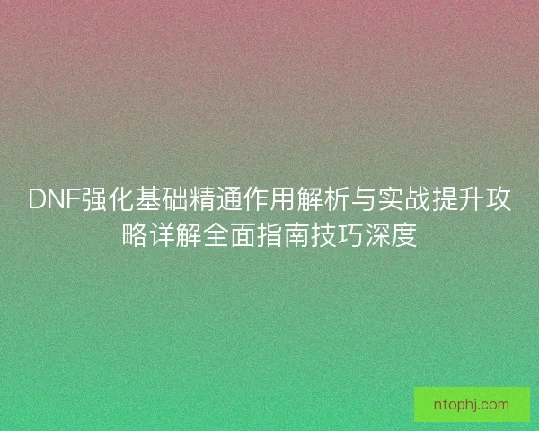 DNF强化基础精通作用解析与实战提升攻略详解全面指南技巧深度