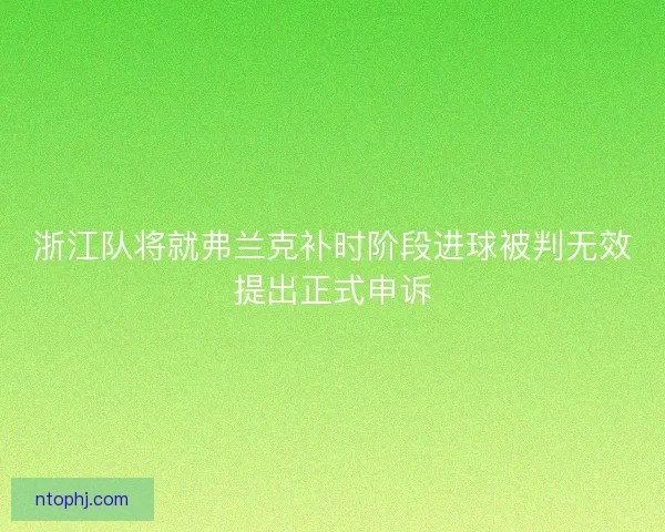 浙江队将就弗兰克补时阶段进球被判无效提出正式申诉