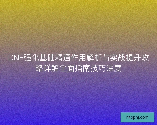 DNF强化基础精通作用解析与实战提升攻略详解全面指南技巧深度
