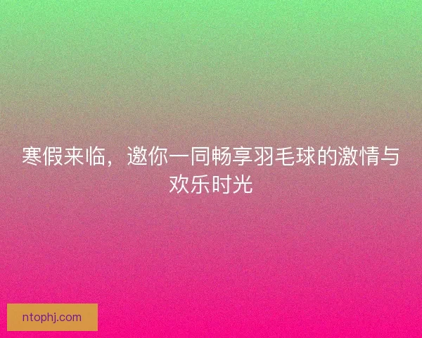 寒假来临，邀你一同畅享羽毛球的激情与欢乐时光