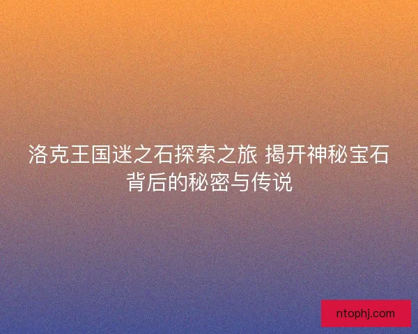 洛克王国迷之石探索之旅 揭开神秘宝石背后的秘密与传说