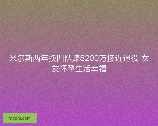 米尔斯两年换四队赚8200万接近退役 女友怀孕生活幸福