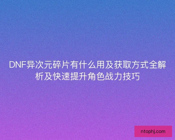 DNF异次元碎片有什么用及获取方式全解析及快速提升角色战力技巧