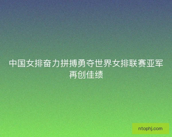 中国女排奋力拼搏勇夺世界女排联赛亚军再创佳绩