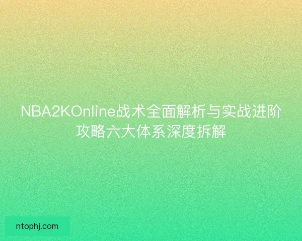 NBA2KOnline战术全面解析与实战进阶攻略六大体系深度拆解