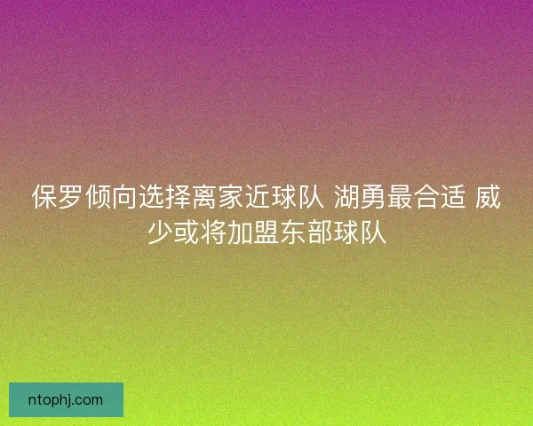 保罗倾向选择离家近球队 湖勇最合适 威少或将加盟东部球队