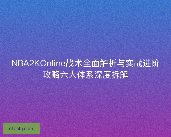 NBA2KOnline战术全面解析与实战进阶攻略六大体系深度拆解