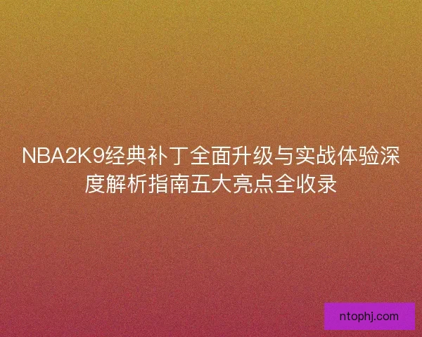 NBA2K9经典补丁全面升级与实战体验深度解析指南五大亮点全收录