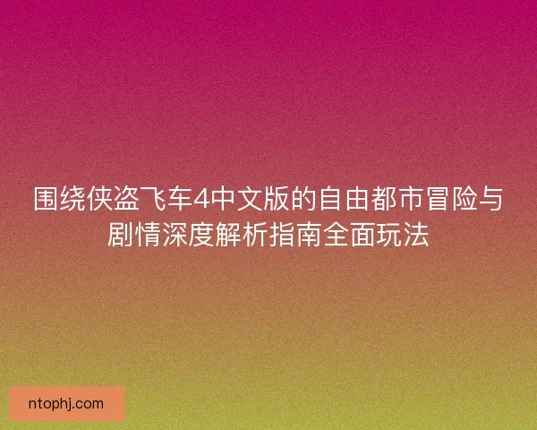 围绕侠盗飞车4中文版的自由都市冒险与剧情深度解析指南全面玩法