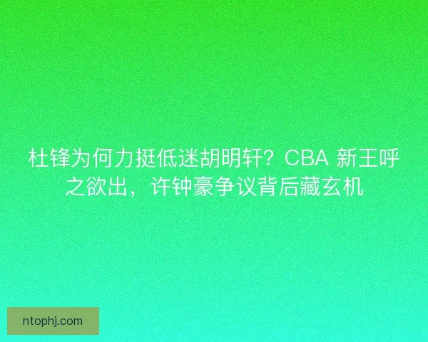 杜锋为何力挺低迷胡明轩？CBA 新王呼之欲出，许钟豪争议背后藏玄机
